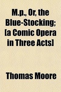 M.p., Or, The Blue-stocking; [a Comic Op di Thomas Moore edito da General Books