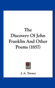 The Discovery of John Franklin and Other Poems (1857) di J. A. Turner edito da Kessinger Publishing