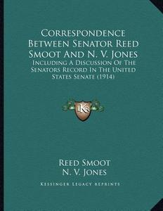 Correspondence Between Senator Reed Smoot and N. V. Jones: Including a Discussion of the Senators Record in the United States Senate (1914) di Reed Smoot, N. V. Jones edito da Kessinger Publishing