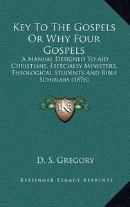 Key to the Gospels or Why Four Gospels: A Manual Designed to Aid Christians, Especially Ministers, Theological Students and Bible Scholars (1876) di D. S. Gregory edito da Kessinger Publishing