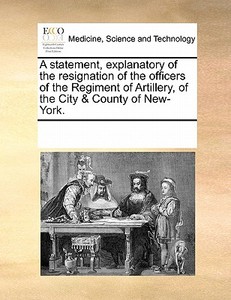 A Statement, Explanatory Of The Resignation Of The Officers Of The Regiment Of Artillery, Of The City & County Of New-york. di See Notes Multiple Contributors edito da Gale Ecco, Print Editions