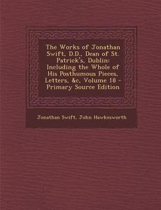 The Works of Jonathan Swift, D.D., Dean of St. Patrick's, Dublin: Including the Whole of His Posthumous Pieces, Letters, &C, Volume 18 - Primary Sourc di Jonathan Swift, John Hawkesworth edito da Nabu Press