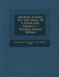 Abraham Lincoln: The True Story of a Great Life, Volume 1 - Primary Source Edition di William Henry Herndon edito da Nabu Press