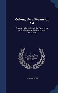 Colour, As A Means Of Art di Frank Howard edito da Sagwan Press