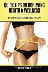 Quick Tips on Achieving Health & Wellness di Angela Turner edito da Speedy Publishing LLC