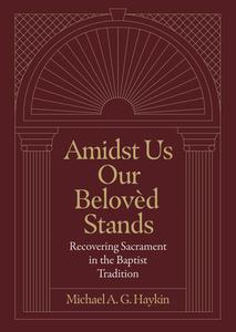 Amidst Us Our Beloved Stands: Recovering Sacrament in the Baptist Tradition di Michael A. G. Haykin edito da LEXHAM PR
