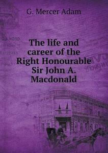 The Life And Career Of The Right Honourable Sir John A. Macdonald di G Mercer Adam edito da Book On Demand Ltd.