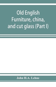 Old English furniture, china, and cut glass (Part I) di John H. A. Lehne edito da Alpha Editions