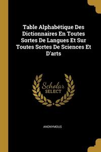 Table Alphabétique Des Dictionnaires En Toutes Sortes De Langues Et Sur Toutes Sortes De Sciences Et D'arts di Anonymous edito da WENTWORTH PR