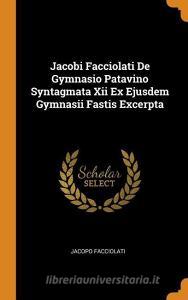 Jacobi Facciolati de Gymnasio Patavino Syntagmata XII Ex Ejusdem Gymnasii Fastis Excerpta di Jacopo Facciolati edito da FRANKLIN CLASSICS TRADE PR
