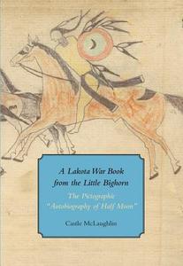 A Lakota War Book from the Little Bighorn - The Pictographic Autobiography of Half Moon di Castle Mclaughlin edito da Harvard University Press