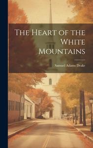 The Heart of the White Mountains di Samuel Adams Drake edito da LEGARE STREET PR