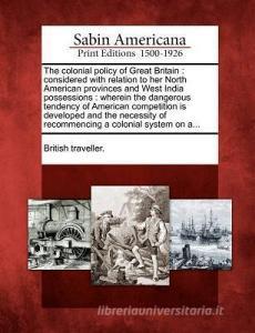 The Colonial Policy of Great Britain: Considered with Relation to Her North American Provinces and West India Possession edito da GALE ECCO SABIN AMERICANA