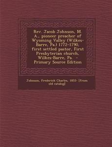 REV. Jacob Johnson, M. A., Pioneer Preacher of Wyoming Valley (Wilkes-Barre, Pa.) 1772-1790, First Settled Pastor, First Presbyterian Church, Wilkes-B edito da Nabu Press