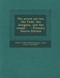 The Secret Service, the Field, the Dungeon, and the Escape .. di Albert D. Richardson, James Verner Fmo Scaife edito da Nabu Press