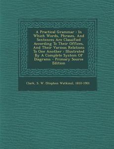 A Practical Grammar: In Which Words, Phrases, and Sentences Are Classified According to Their Offices, and Their Various Relations to One A edito da Nabu Press