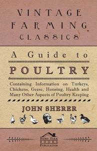 A Guide to Poultry - Containing Information on Turkeys, Chickens, Geese, Housing, Health and Many Other Aspects of Poult di John Sherer edito da Kellock Robertson Press