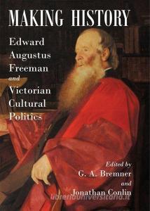 Making History: Edward Augustus Freeman and Victorian Cultural Politics di G. A. Bremner edito da OXFORD UNIV PR