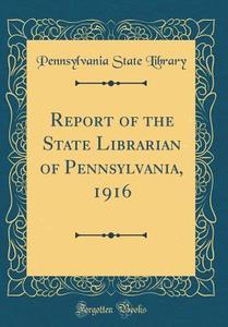 Report of the State Librarian of Pennsylvania, 1916 (Classic Reprint) di Pennsylvania State Library edito da Forgotten Books
