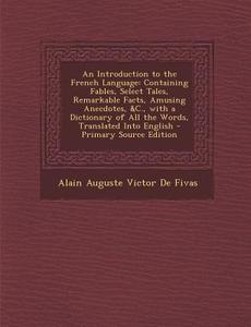 An  Introduction to the French Language: Containing Fables, Select Tales, Remarkable Facts, Amusing Anecdotes, &C., with a Dictionary of All the Words di Alain Auguste Victor De Fivas edito da Nabu Press