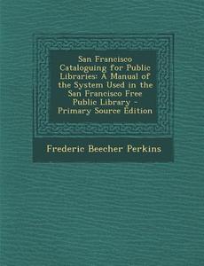 San Francisco Cataloguing for Public Libraries: A Manual of the System Used in the San Francisco Free Public Library di Frederic Beecher Perkins edito da Nabu Press