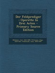 Der Feldprediger: Operette in Drei Acten - Primary Source Edition di Millocker Carl 1842-1899, Wittmann Hugo 1839-1923, Alois Wohlmuth edito da Nabu Press