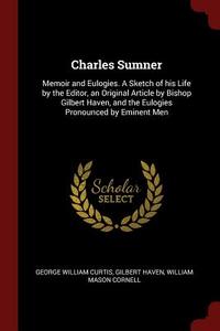 Charles Sumner: Memoir and Eulogies. a Sketch of His Life by the Editor, an Original Article by Bishop Gilbert Haven, an di George William Curtis, Gilbert Haven, William Mason Cornell edito da CHIZINE PUBN