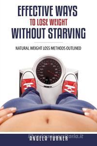 Effective Ways to Lose Weight Without Starving di Angela Turner edito da Speedy Publishing LLC