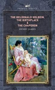The Beldonald Holbein, The Birthplace & The Chaperon di Henry James edito da PRINCE CLASSICS
