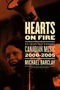 Hearts on Fire: Six Years That Changed Canadian Music 2000-2005 di Michael Barclay edito da ECW PR
