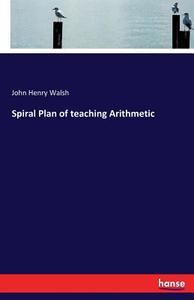 Spiral Plan of teaching Arithmetic di John Henry Walsh edito da hansebooks