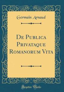 de Publica Privataque Romanorum Vita (Classic Reprint) di Germain Arnaud edito da Forgotten Books