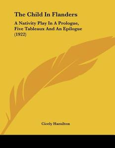 The Child in Flanders: A Nativity Play in a Prologue, Five Tableaux and an Epilogue (1922) di Cicely Hamilton edito da Kessinger Publishing