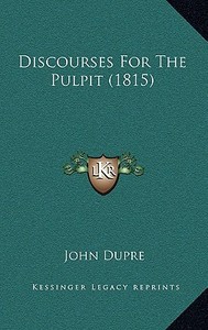 Discourses for the Pulpit (1815) di John Dupre edito da Kessinger Publishing