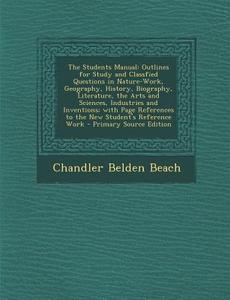 The Students Manual: Outlines for Study and Classfied Questions in Nature-Work, Geography, History, Biography, Literature, the Arts and Sci di Chandler Belden Beach edito da Nabu Press