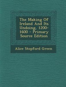 The Making of Ireland and Its Undoing, 1200-1600 di Alice Stopford Green edito da Nabu Press
