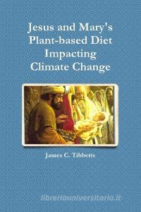 Jesus and Mary's Plant-based Diet Impacting Climate Change di James C. Tibbetts edito da Lulu.com