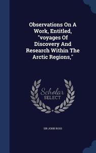 Observations On A Work, Entitled, Voyages Of Discovery And Research Within The Arctic Regions, di Sir John Ross edito da Sagwan Press