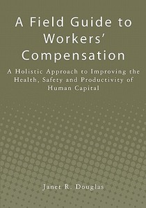 A Field Guide to Workers' Compensation: A Holistic Approach to Improving the Health, Safety and Productivity of Human Capital di Janet R. Douglas edito da Createspace