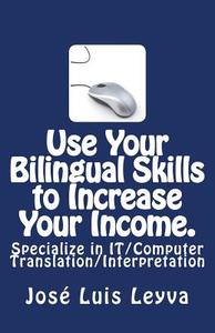 Use Your Bilingual Skills to Increase Your Income. Specialize in It/Computer Translation/Interpretation: The Most Commonly Used English-Spanish It/Com di Jose Luis Leyva edito da Createspace