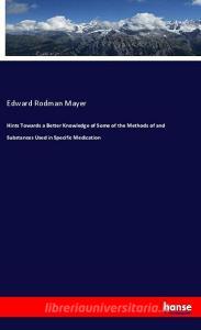 Hints Towards a Better Knowledge of Some of the Methods of and Substances Used in Specific Medication di Edward Rodman Mayer edito da hansebooks