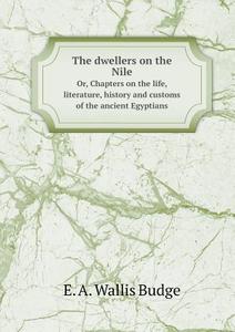 The Dwellers On The Nile Or, Chapters On The Life, Literature, History And Customs Of The Ancient Egyptians di E a Wallis Budge edito da Book On Demand Ltd.