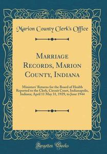 Marriage Records, Marion County, Indiana: Ministers' Returns for the Board of Health Reported to the Clerk, Circuit Court, Indianapolis, Indiana; Apri di Marion County Clerk's Office edito da Forgotten Books