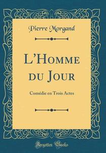 L'Homme Du Jour: Comédie En Trois Actes (Classic Reprint) di Pierre Morgand edito da Forgotten Books