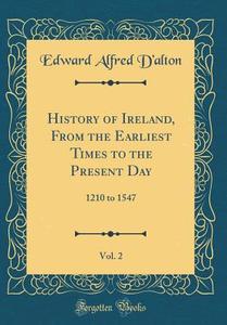 History of Ireland, from the Earliest Times to the Present Day, Vol. 2: 1210 to 1547 (Classic Reprint) di Edward Alfred D'Alton edito da Forgotten Books