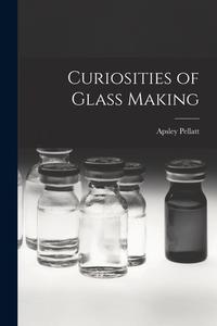 Curiosities of Glass Making di Apsley Pellatt edito da LEGARE STREET PR