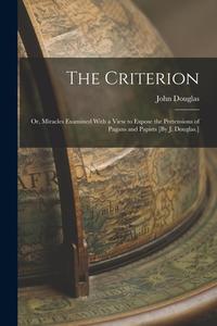 The Criterion: Or, Miracles Examined With a View to Expose the Pretensions of Pagans and Papists [By J. Douglas.] di John Douglas edito da LEGARE STREET PR