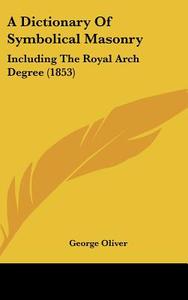 A Dictionary of Symbolical Masonry: Including the Royal Arch Degree (1853) di George Oliver edito da Kessinger Publishing