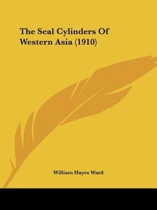 The Seal Cylinders of Western Asia (1910) di William Hayes Ward edito da Kessinger Publishing