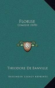 Florise: Comedie (1870) di Theodore De Banville edito da Kessinger Publishing